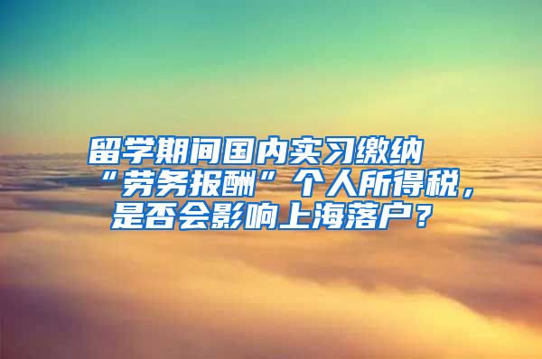 留学期间国内实习缴纳“劳务报酬”个人所得税，是否会影响上海落户？