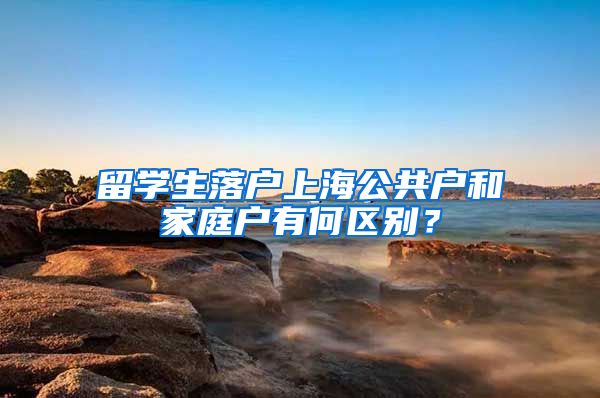 留学生落户上海公共户和家庭户有何区别？