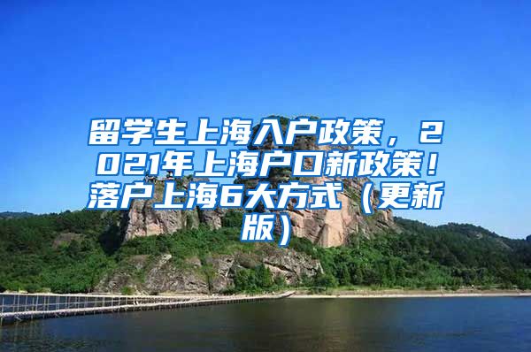 留学生上海入户政策，2021年上海户口新政策！落户上海6大方式（更新版）