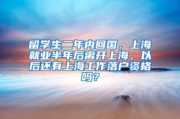 留学生二年内回国，上海就业半年后离开上海，以后还有上海工作落户资格吗？