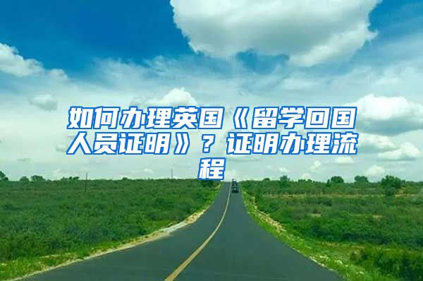 如何办理英国《留学回国人员证明》？证明办理流程