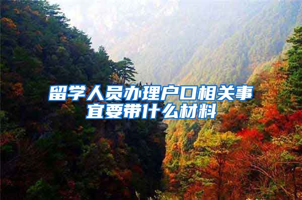 留学人员办理户口相关事宜要带什么材料