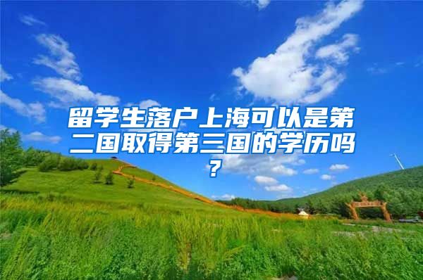 留学生落户上海可以是第二国取得第三国的学历吗？