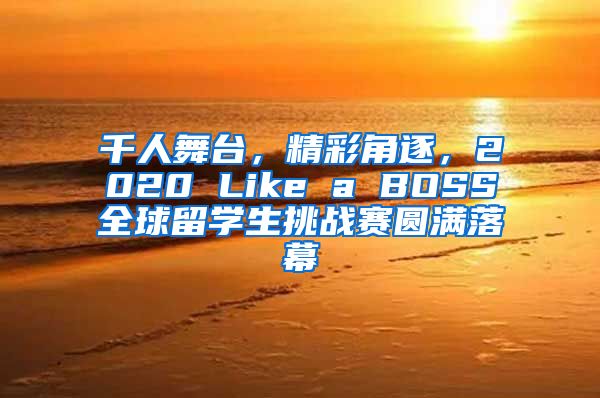 千人舞台，精彩角逐，2020 Like a BOSS全球留学生挑战赛圆满落幕