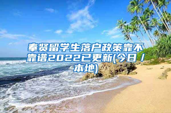 奉贤留学生落户政策靠不靠谱2022已更新(今日／本地)