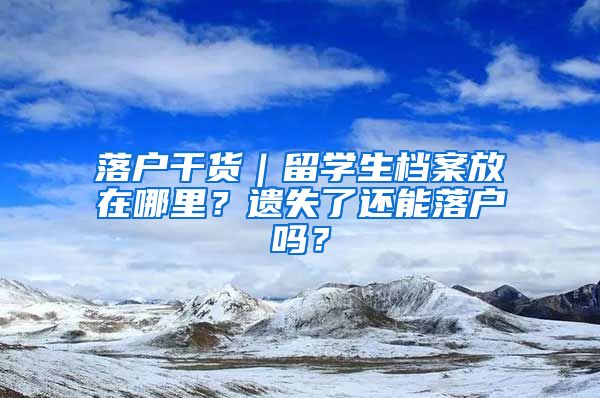 落户干货｜留学生档案放在哪里？遗失了还能落户吗？