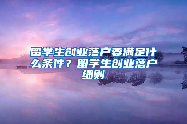 留学生创业落户要满足什么条件？留学生创业落户细则