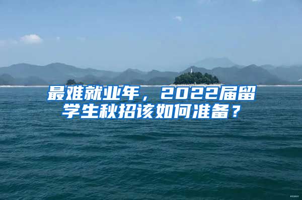 最难就业年，2022届留学生秋招该如何准备？