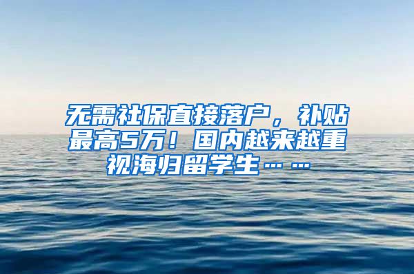 无需社保直接落户，补贴最高5万！国内越来越重视海归留学生……