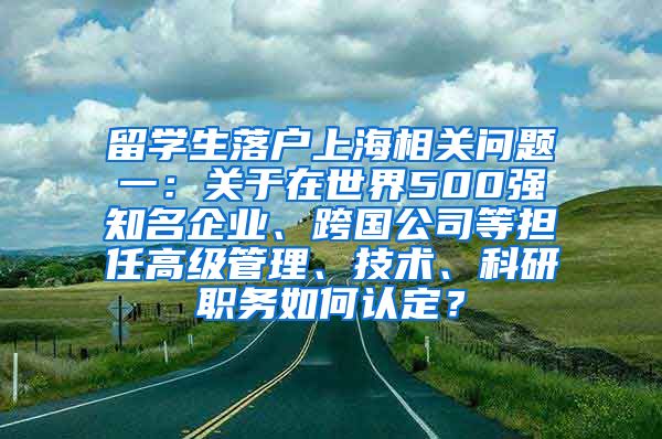 留学生落户上海相关问题一：关于在世界500强知名企业、跨国公司等担任高级管理、技术、科研职务如何认定？