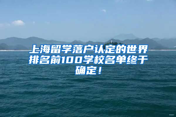 上海留学落户认定的世界排名前100学校名单终于确定！