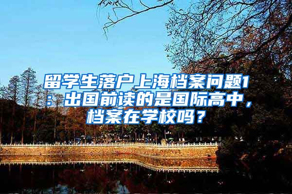 留学生落户上海档案问题1：出国前读的是国际高中，档案在学校吗？