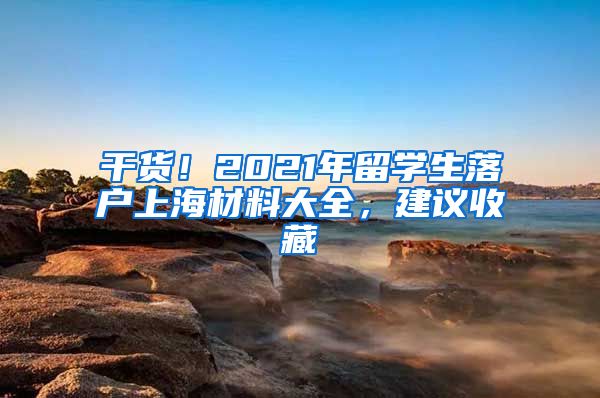 干货！2021年留学生落户上海材料大全，建议收藏