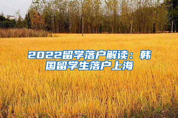 2022留学落户解读：韩国留学生落户上海