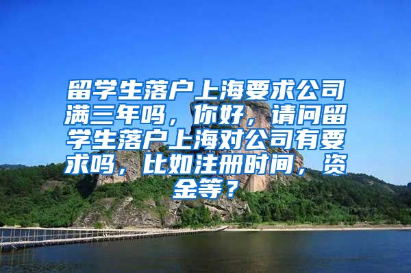 留学生落户上海要求公司满三年吗，你好，请问留学生落户上海对公司有要求吗，比如注册时间，资金等？