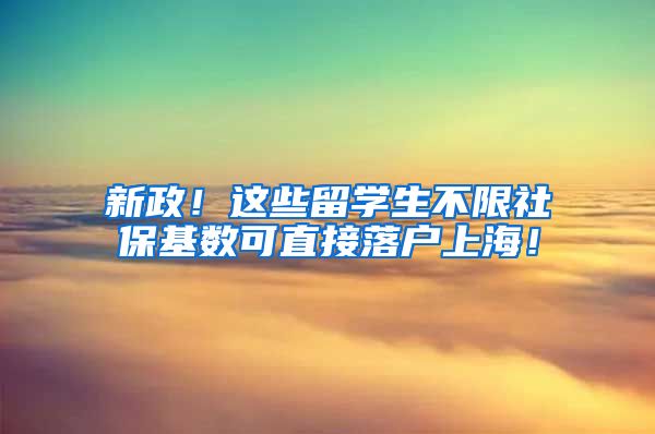 新政！这些留学生不限社保基数可直接落户上海！