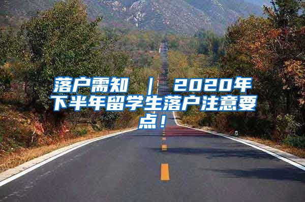 落户需知 ｜ 2020年下半年留学生落户注意要点！