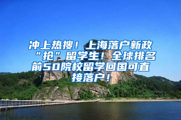 冲上热搜！上海落户新政“抢”留学生！全球排名前50院校留学回国可直接落户！