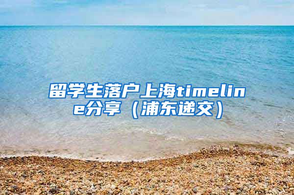 留学生落户上海timeline分享（浦东递交）