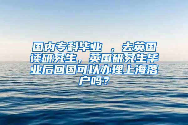 国内专科毕业 ，去英国读研究生，英国研究生毕业后回国可以办理上海落户吗？