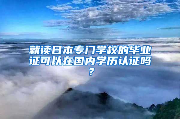 就读日本专门学校的毕业证可以在国内学历认证吗？