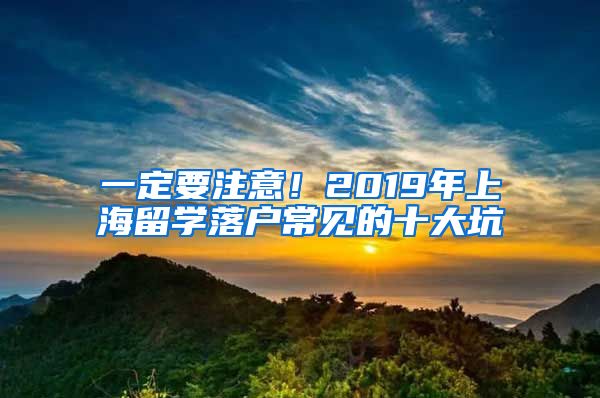 一定要注意！2019年上海留学落户常见的十大坑