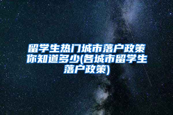 留学生热门城市落户政策你知道多少(各城市留学生落户政策)