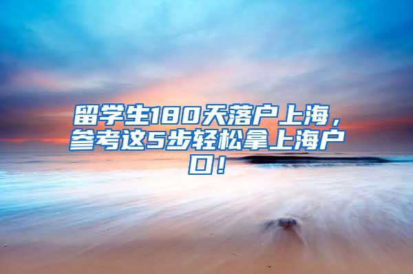 留学生180天落户上海，参考这5步轻松拿上海户口！