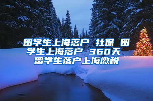 留学生上海落户 社保 留学生上海落户 360天 留学生落户上海缴税