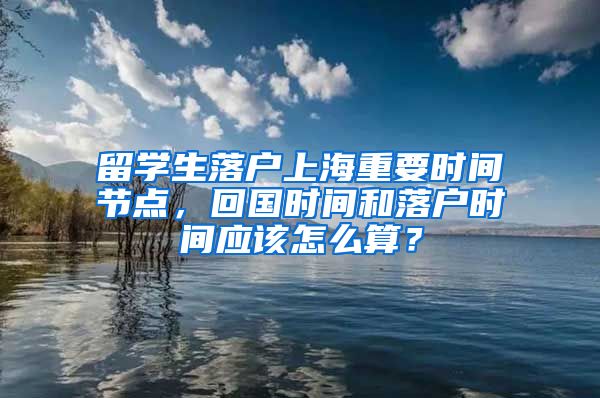 留学生落户上海重要时间节点，回国时间和落户时间应该怎么算？