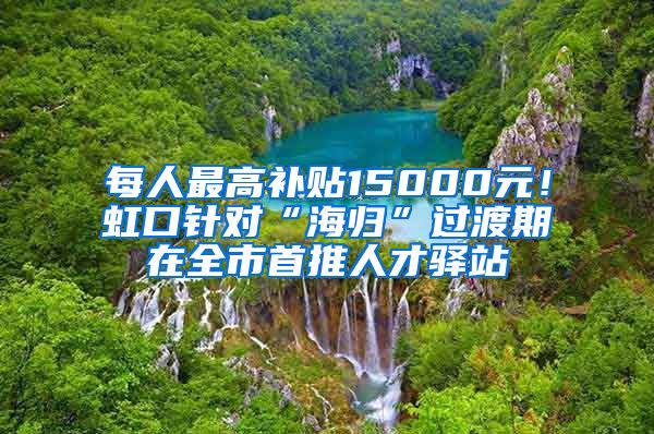 每人最高补贴15000元！虹口针对“海归”过渡期在全市首推人才驿站