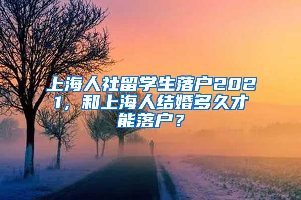 上海人社留学生落户2021，和上海人结婚多久才能落户？
