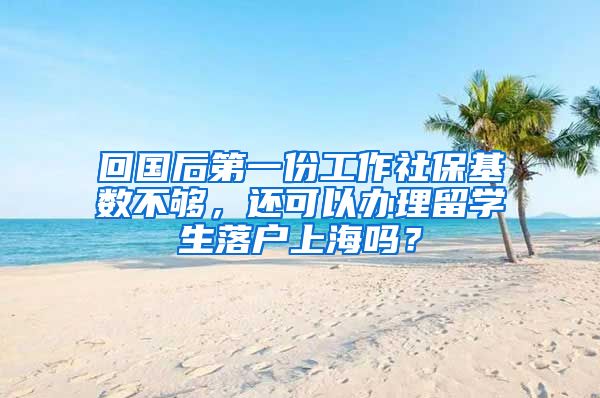 回国后第一份工作社保基数不够，还可以办理留学生落户上海吗？