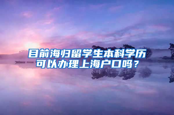 目前海归留学生本科学历可以办理上海户口吗？