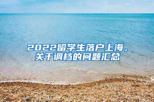 2022留学生落户上海，关于调档的问题汇总