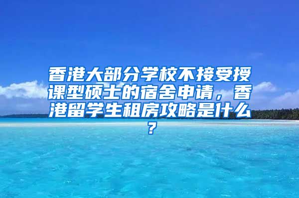 香港大部分学校不接受授课型硕士的宿舍申请，香港留学生租房攻略是什么？