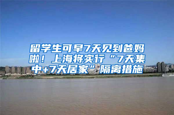 留学生可早7天见到爸妈啦！上海将实行“7天集中+7天居家”隔离措施