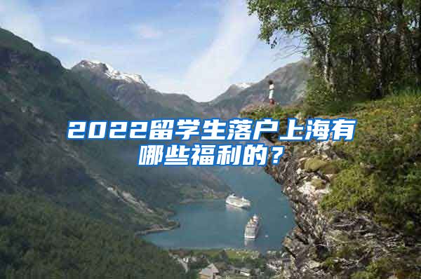 2022留学生落户上海有哪些福利的？