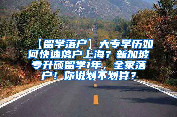 【留学落户】大专学历如何快速落户上海？新加坡专升硕留学1年，全家落户！你说划不划算？