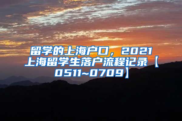 留学的上海户口，2021上海留学生落户流程记录【0511~0709】