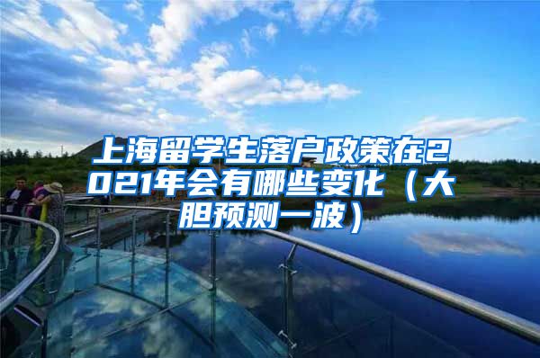 上海留学生落户政策在2021年会有哪些变化（大胆预测一波）