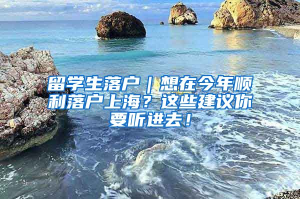 留学生落户｜想在今年顺利落户上海？这些建议你要听进去！