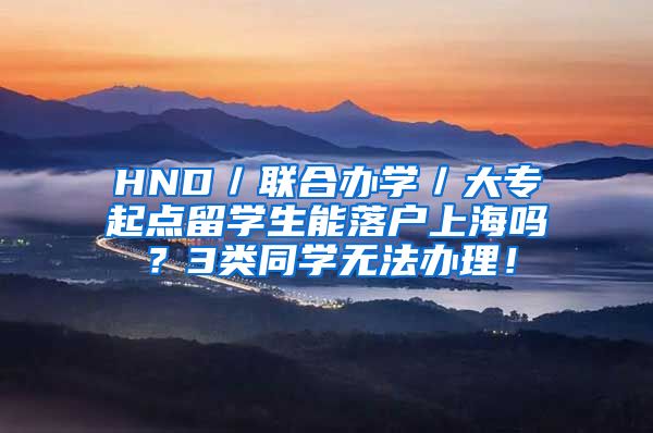 HND／联合办学／大专起点留学生能落户上海吗？3类同学无法办理！