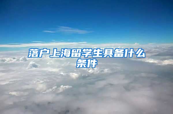 落户上海留学生具备什么条件