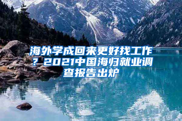 海外学成回来更好找工作？2021中国海归就业调查报告出炉