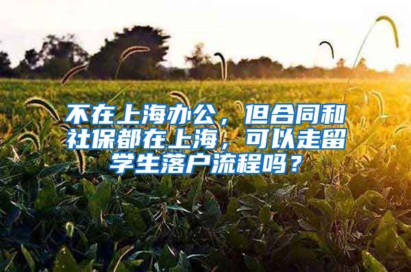 不在上海办公，但合同和社保都在上海，可以走留学生落户流程吗？