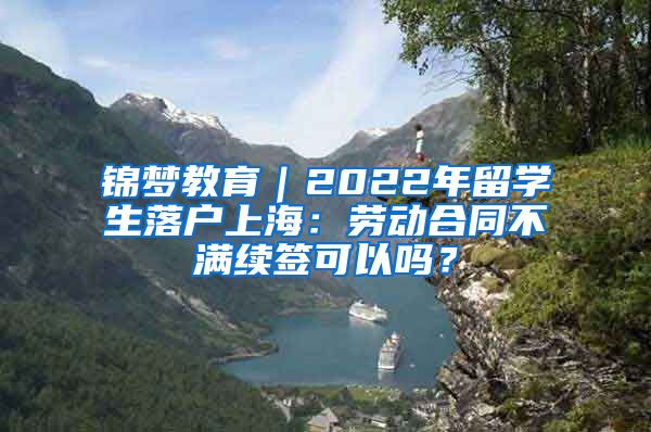 锦梦教育｜2022年留学生落户上海：劳动合同不满续签可以吗？