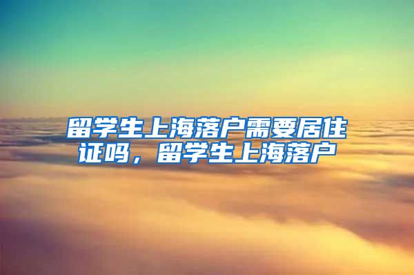留学生上海落户需要居住证吗，留学生上海落户