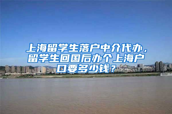 上海留学生落户中介代办，留学生回国后办个上海户口要多少钱？