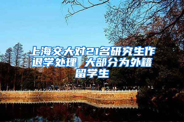 上海交大对21名研究生作退学处理 大部分为外籍留学生